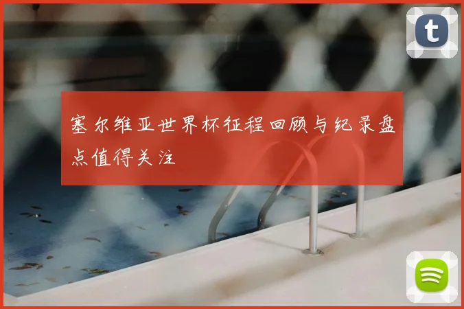 塞尔维亚世界杯征程回顾与纪录盘点值得关注