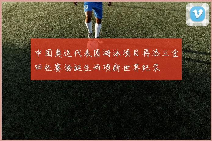 中国奥运代表团游泳项目再添三金田径赛场诞生两项新世界纪录