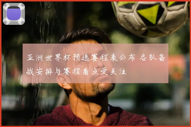 亚洲世界杯预选赛程表公布 各队备战安排与赛程看点受关注