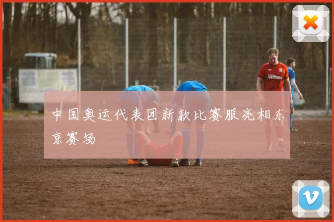 中国奥运代表团新款比赛服亮相东京赛场