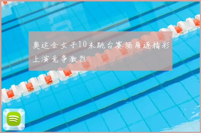 奥运会女子10米跳台赛场角逐精彩上演竞争激烈