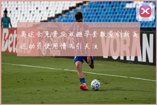 奥运会免费发放避孕套数量创新高运动员使用情况引关注