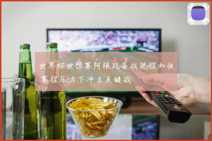 世界杯世预赛阿根廷备战进程加快 赛程压力下冲击关键战