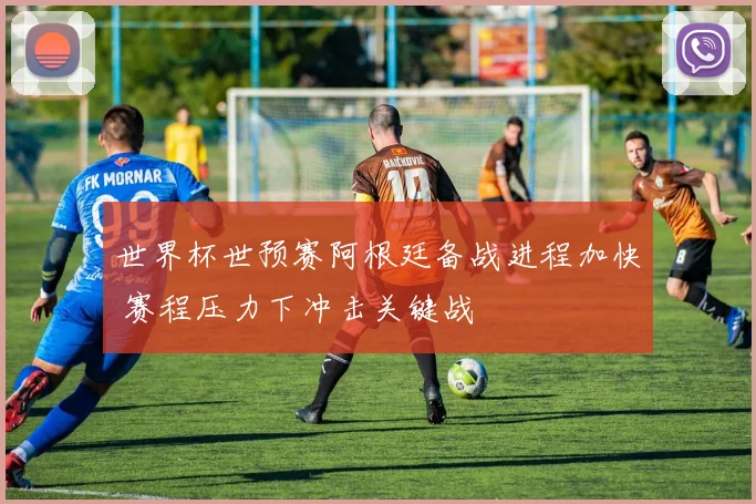 世界杯世预赛阿根廷备战进程加快 赛程压力下冲击关键战
