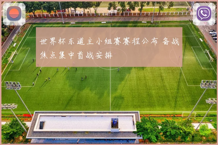 世界杯东道主小组赛赛程公布 备战焦点集中首战安排
