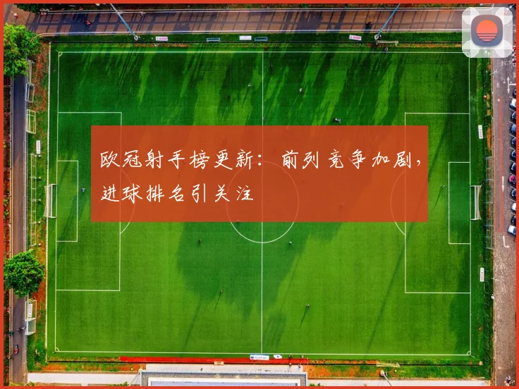 欧冠射手榜更新:前列竞争加剧,进球排名引关注
