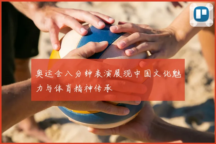 奥运会八分钟表演展现中国文化魅力与体育精神传承