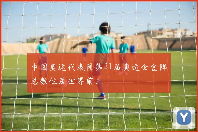 中国奥运代表团第31届奥运会金牌总数位居世界前三