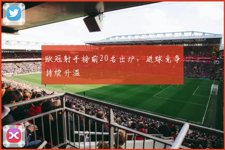 欧冠射手榜前20名出炉,进球竞争持续升温