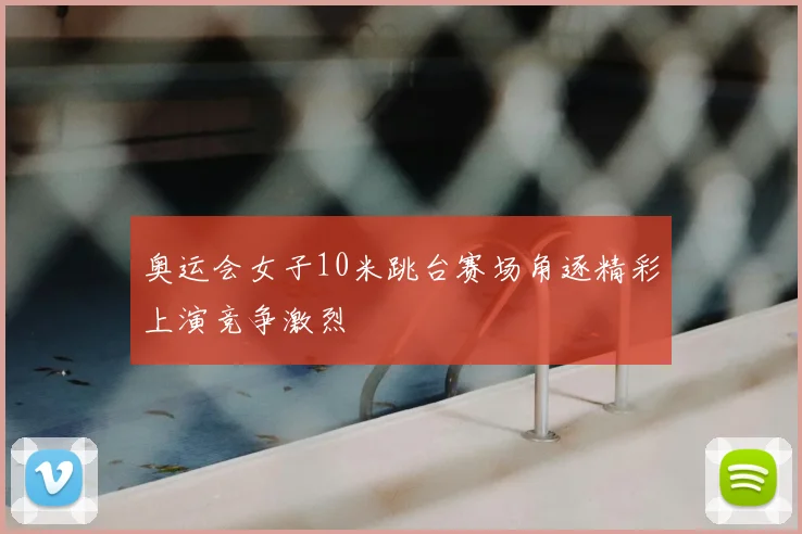 奥运会女子10米跳台赛场角逐精彩上演竞争激烈