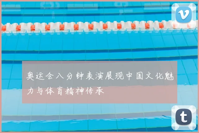 奥运会八分钟表演展现中国文化魅力与体育精神传承