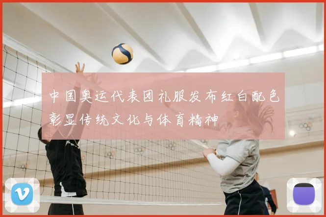 中国奥运代表团礼服发布红白配色彰显传统文化与体育精神