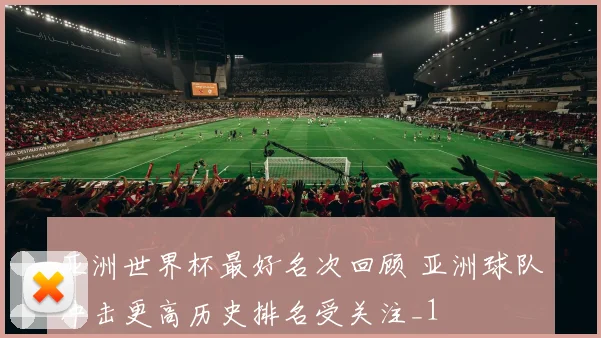 亚洲世界杯最好名次回顾 亚洲球队冲击更高历史排名受关注_1