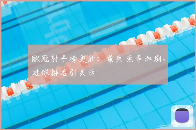 欧冠射手榜更新:前列竞争加剧,进球排名引关注