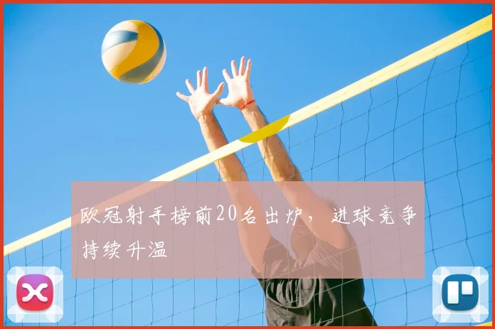 欧冠射手榜前20名出炉,进球竞争持续升温