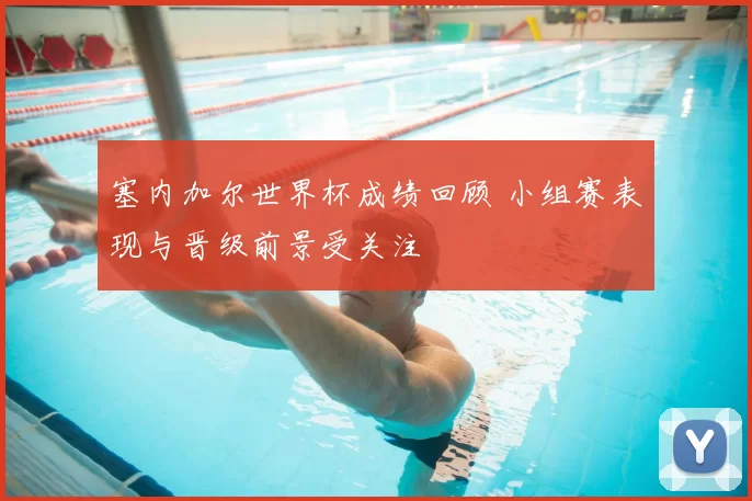 塞内加尔世界杯成绩回顾 小组赛表现与晋级前景受关注