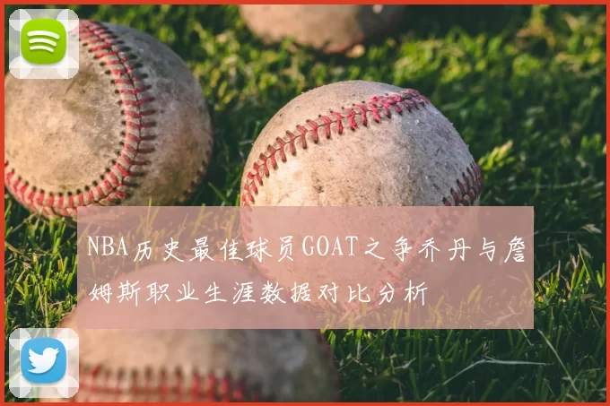 NBA历史最佳球员GOAT之争乔丹与詹姆斯职业生涯数据对比分析