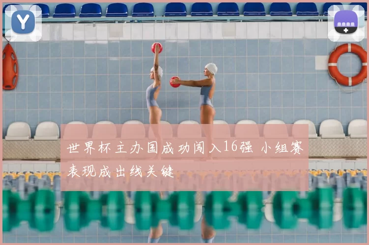 世界杯主办国成功闯入16强 小组赛表现成出线关键