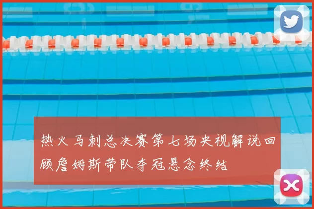 热火马刺总决赛第七场央视解说回顾詹姆斯带队夺冠悬念终结