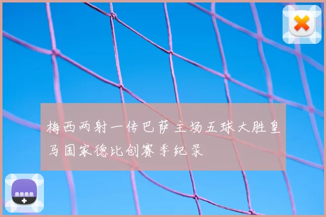 梅西两射一传巴萨主场五球大胜皇马国家德比创赛季纪录