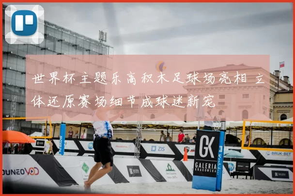 世界杯主题乐高积木足球场亮相 立体还原赛场细节成球迷新宠