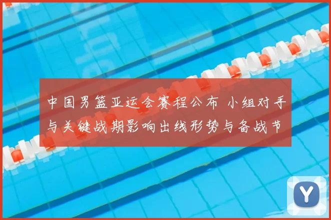 中国男篮亚运会赛程公布 小组对手与关键战期影响出线形势与备战节奏
