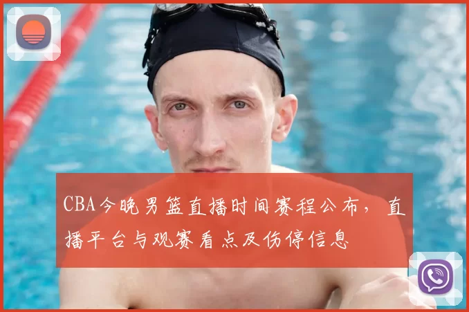 CBA今晚男篮直播时间赛程公布，直播平台与观赛看点及伤停信息
