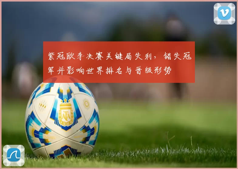 紫冠欧李决赛关键局失利，错失冠军并影响世界排名与晋级形势