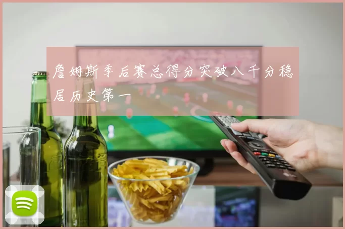 詹姆斯季后赛总得分突破八千分稳居历史第一