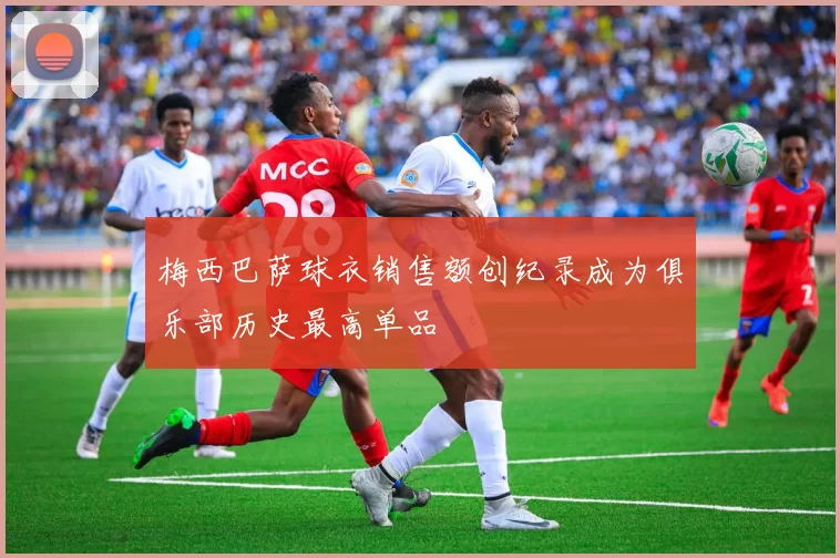 梅西巴萨球衣销售额创纪录成为俱乐部历史最高单品