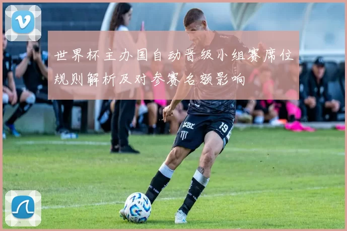 世界杯主办国自动晋级小组赛席位规则解析及对参赛名额影响