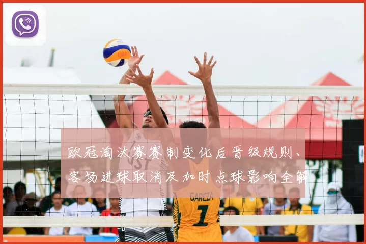 欧冠淘汰赛赛制变化后晋级规则、客场进球取消及加时点球影响全解析