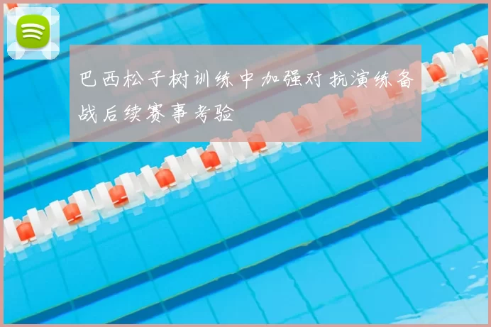 巴西松子树训练中加强对抗演练备战后续赛事考验