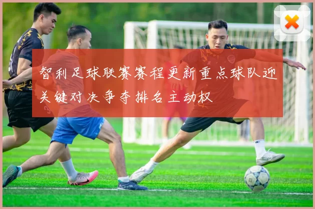 智利足球联赛赛程更新重点球队迎关键对决争夺排名主动权