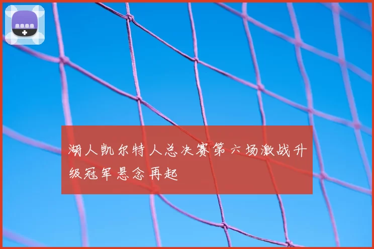 湖人凯尔特人总决赛第六场激战升级冠军悬念再起