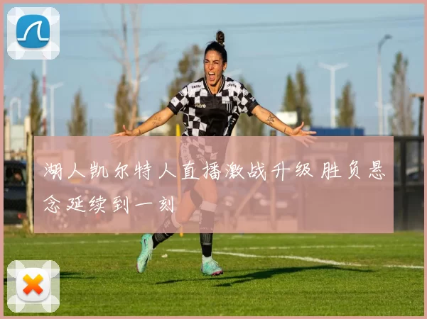 湖人凯尔特人直播激战升级 胜负悬念延续到一刻