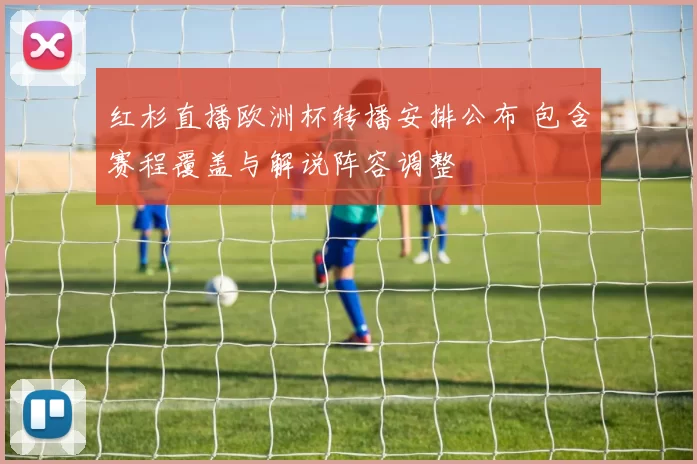 红杉直播欧洲杯转播安排公布 包含赛程覆盖与解说阵容调整