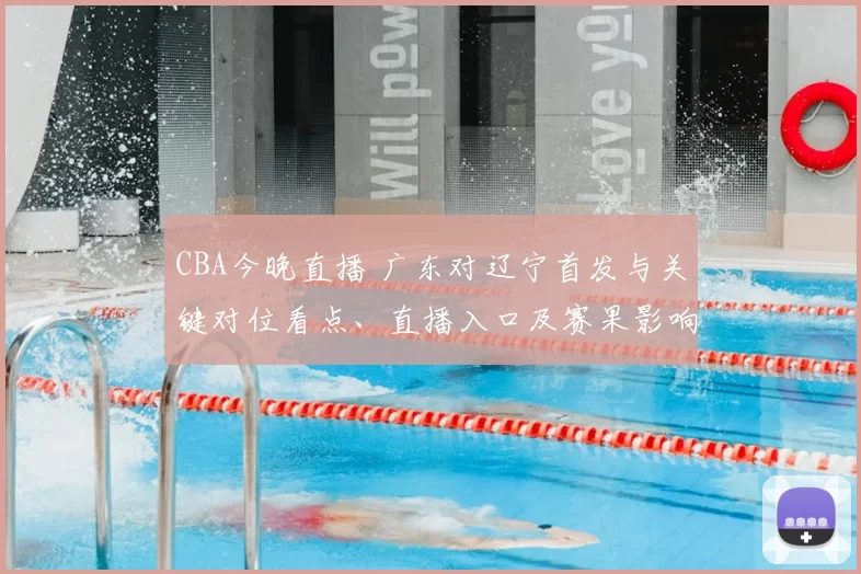 CBA今晚直播 广东对辽宁首发与关键对位看点、直播入口及赛果影响