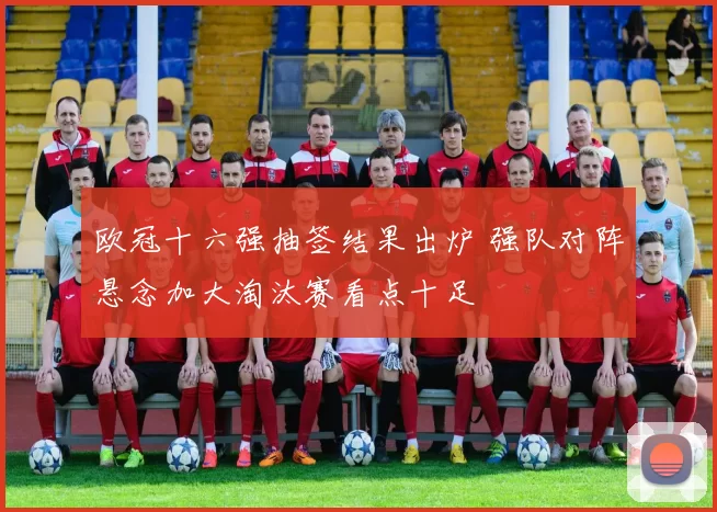 欧冠十六强抽签结果出炉 强队对阵悬念加大淘汰赛看点十足
