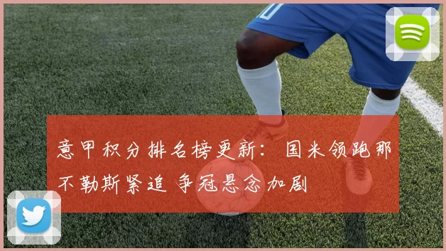 意甲积分排名榜更新:国米领跑那不勒斯紧追 争冠悬念加剧