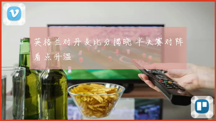 英格兰对丹麦比分揭晓 半决赛对阵看点升温