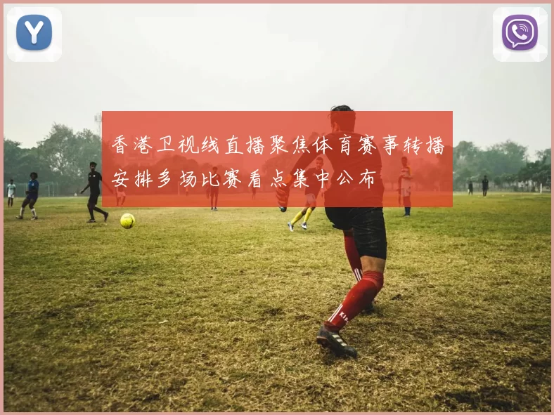 香港卫视线直播聚焦体育赛事转播安排多场比赛看点集中公布