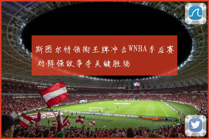 斯图尔特领衔王牌冲击WNBA季后赛 对阵强敌争夺关键胜场