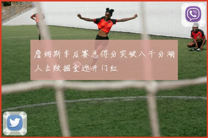 詹姆斯季后赛总得分突破八千分湖人击败掘金迎开门红