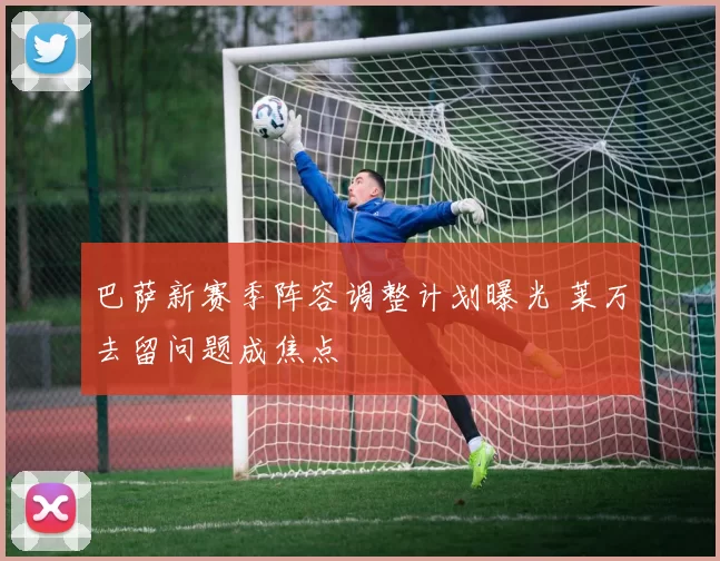 巴萨新赛季阵容调整计划曝光 莱万去留问题成焦点