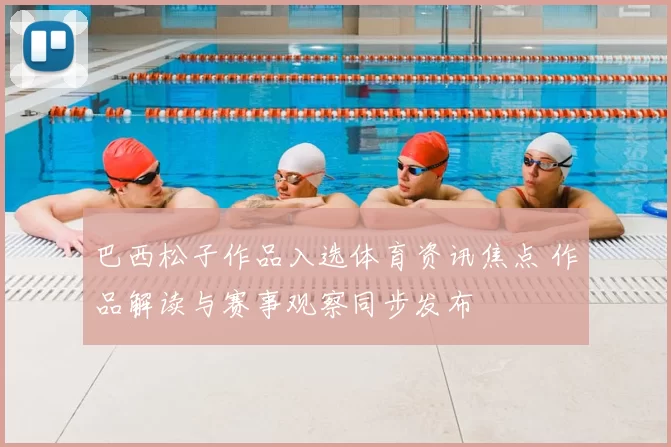 巴西松子作品入选体育资讯焦点 作品解读与赛事观察同步发布