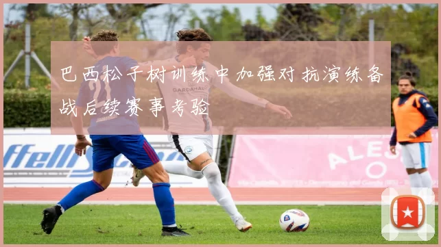 巴西松子树训练中加强对抗演练备战后续赛事考验