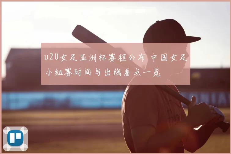 u20女足亚洲杯赛程公布 中国女足小组赛时间与出线看点一览