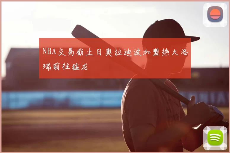 NBA交易截止日奥拉迪波加盟热火洛瑞前往猛龙