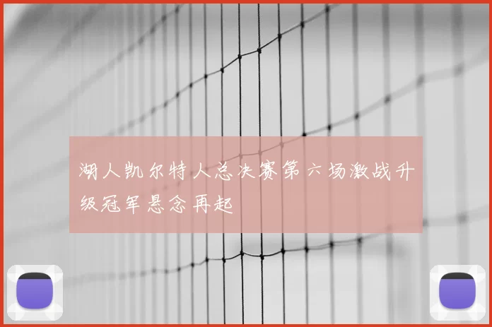 湖人凯尔特人总决赛第六场激战升级冠军悬念再起